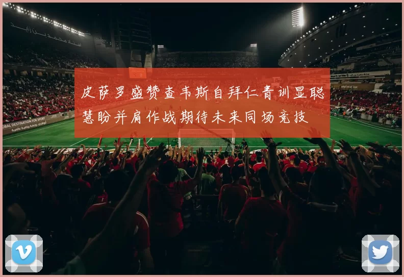 皮萨罗盛赞查韦斯自拜仁青训显聪慧盼并肩作战期待未来同场竞技